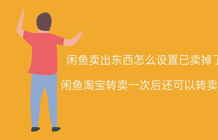 闲鱼卖出东西怎么设置已卖掉了 闲鱼淘宝转卖一次后还可以转卖吗？